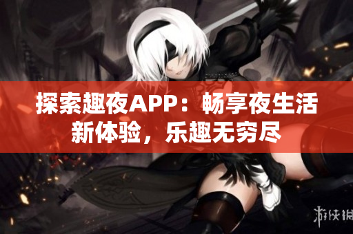 探索趣夜APP：畅享夜生活新体验，乐趣无穷尽