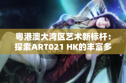 粤港澳大湾区艺术新标杆：探索ART021 HK的丰富多元展览魅力