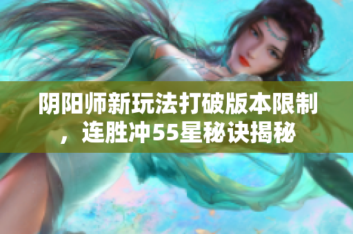 阴阳师新玩法打破版本限制，连胜冲55星秘诀揭秘