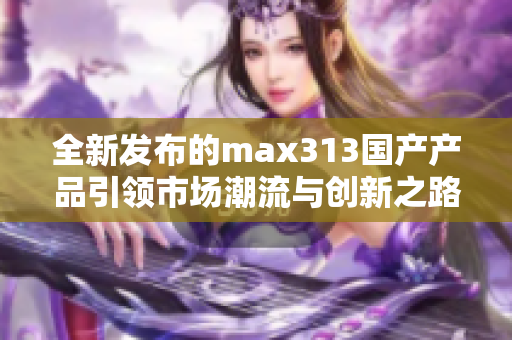 全新发布的max313国产产品引领市场潮流与创新之路