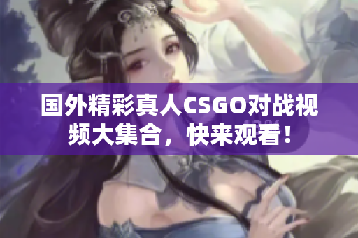 国外精彩真人CSGO对战视频大集合，快来观看！