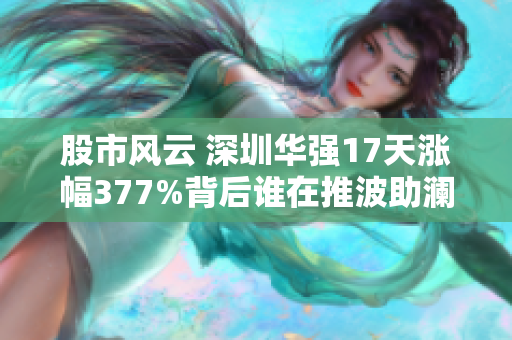 股市风云 深圳华强17天涨幅377%背后谁在推波助澜