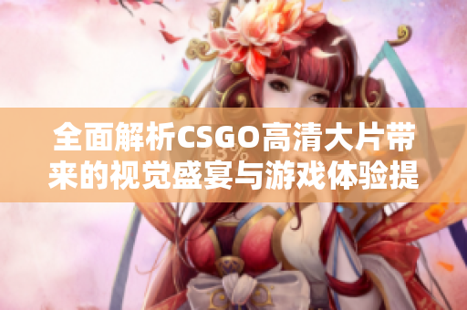 全面解析CSGO高清大片带来的视觉盛宴与游戏体验提升