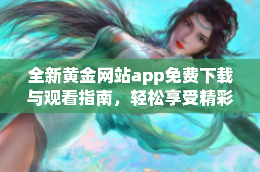 全新黄金网站app免费下载与观看指南，轻松享受精彩内容