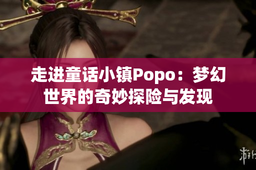 走进童话小镇Popo：梦幻世界的奇妙探险与发现