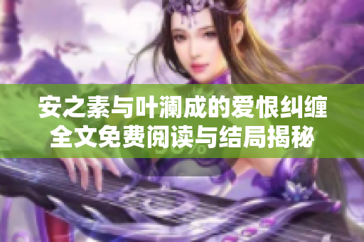 安之素与叶澜成的爱恨纠缠全文免费阅读与结局揭秘