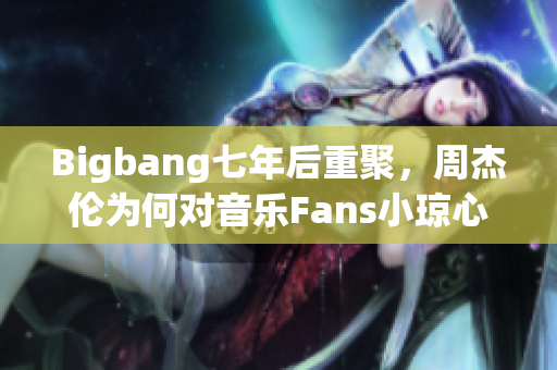 Bigbang七年后重聚，周杰伦为何对音乐Fans小琼心存忌惮