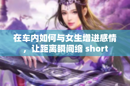 在车内如何与女生增进感情，让距离瞬间缩 short