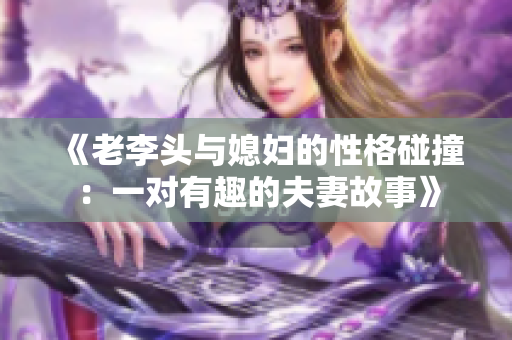 《老李头与媳妇的性格碰撞：一对有趣的夫妻故事》