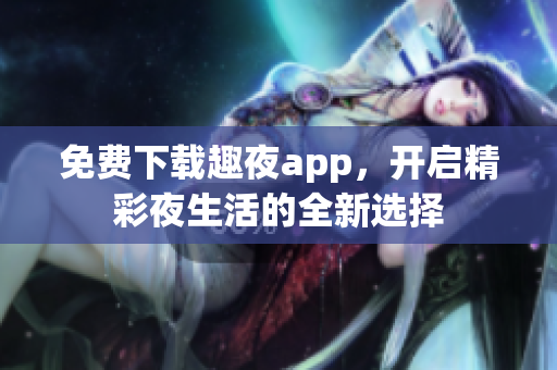 免费下载趣夜app，开启精彩夜生活的全新选择