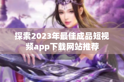 探索2023年最佳成品短视频app下载网站推荐