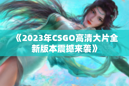 《2023年CSGO高清大片全新版本震撼来袭》