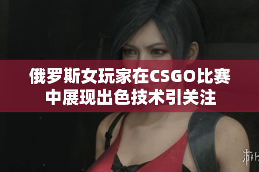 俄罗斯女玩家在CSGO比赛中展现出色技术引关注