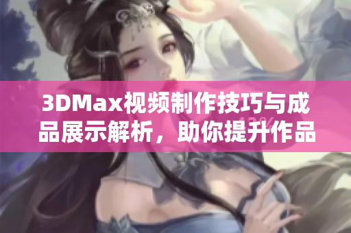 3DMax视频制作技巧与成品展示解析，助你提升作品质量