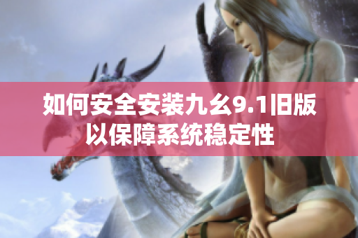 如何安全安装九幺9.1旧版以保障系统稳定性