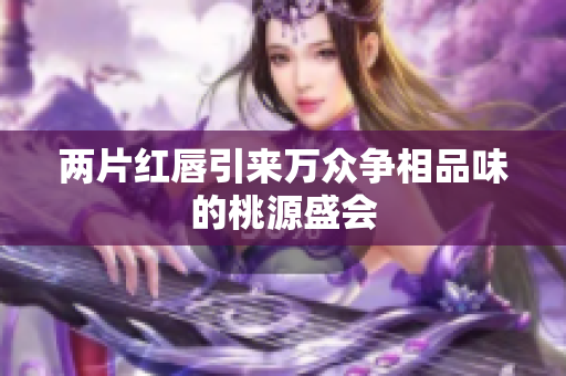 两片红唇引来万众争相品味的桃源盛会