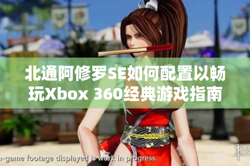 北通阿修罗SE如何配置以畅玩Xbox 360经典游戏指南