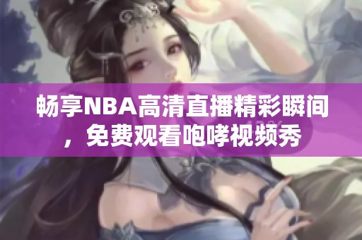 畅享NBA高清直播精彩瞬间，免费观看咆哮视频秀