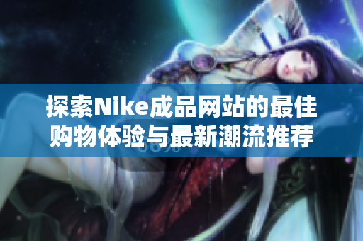 探索Nike成品网站的最佳购物体验与最新潮流推荐