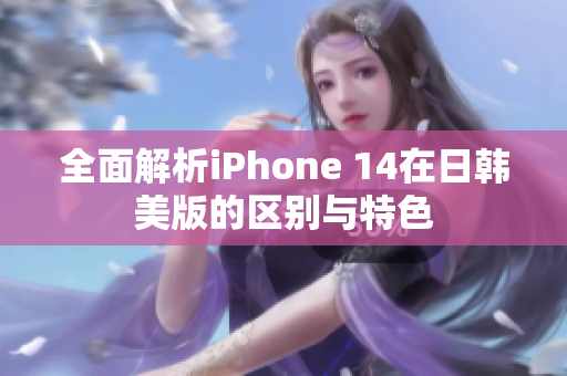 全面解析iPhone 14在日韩美版的区别与特色