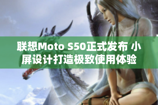 联想Moto S50正式发布 小屏设计打造极致使用体验