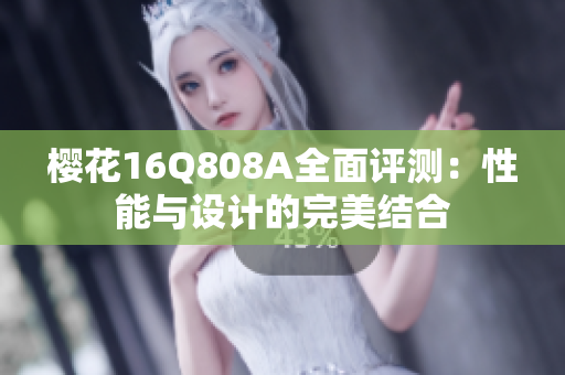 樱花16Q808A全面评测：性能与设计的完美结合