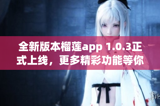 全新版本榴莲app 1.0.3正式上线，更多精彩功能等你来体验