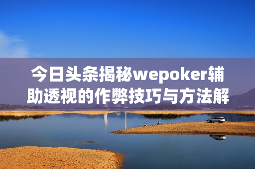 今日头条揭秘wepoker辅助透视的作弊技巧与方法解析