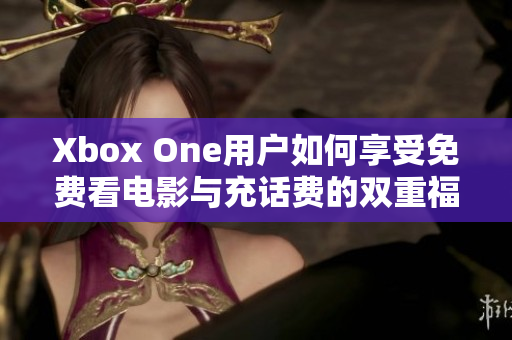 Xbox One用户如何享受免费看电影与充话费的双重福利