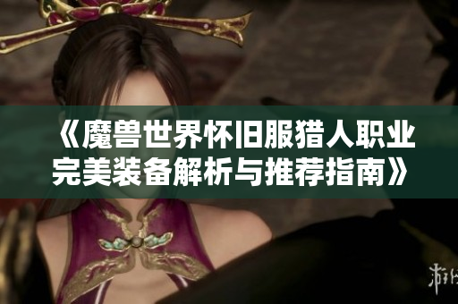 《魔兽世界怀旧服猎人职业完美装备解析与推荐指南》