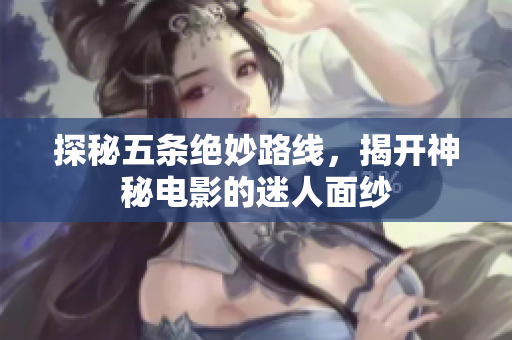 探秘五条绝妙路线，揭开神秘电影的迷人面纱