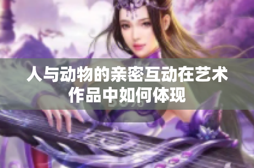 人与动物的亲密互动在艺术作品中如何体现