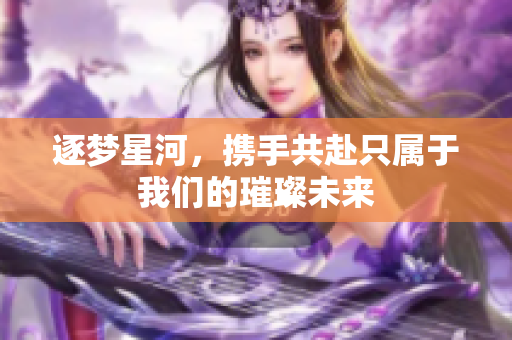 逐梦星河，携手共赴只属于我们的璀璨未来