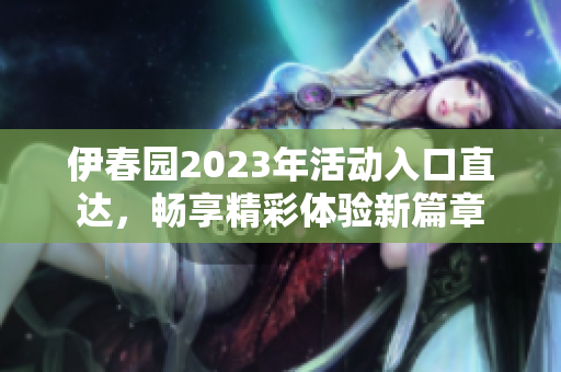 伊春园2023年活动入口直达，畅享精彩体验新篇章