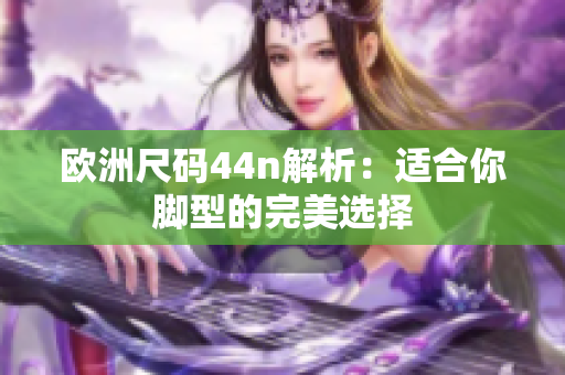 欧洲尺码44n解析：适合你脚型的完美选择