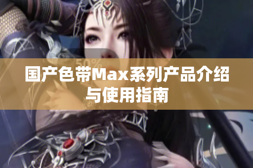 国产色带Max系列产品介绍与使用指南