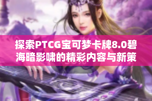 探索PTCG宝可梦卡牌8.0碧海暗影啸的精彩内容与新策略