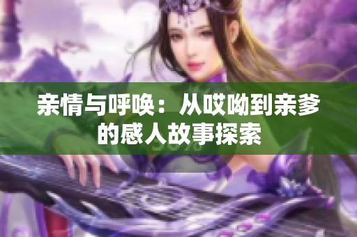 亲情与呼唤：从哎呦到亲爹的感人故事探索