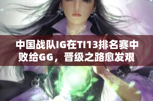 中国战队IG在TI13排名赛中败给GG，晋级之路愈发艰难