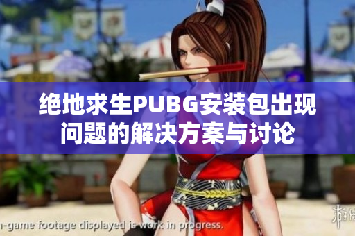 绝地求生PUBG安装包出现问题的解决方案与讨论