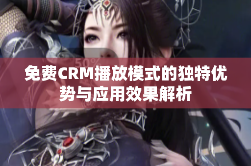 免费CRM播放模式的独特优势与应用效果解析