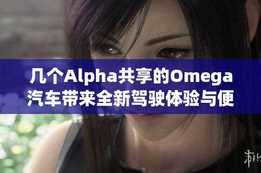 几个Alpha共享的Omega汽车带来全新驾驶体验与便利性