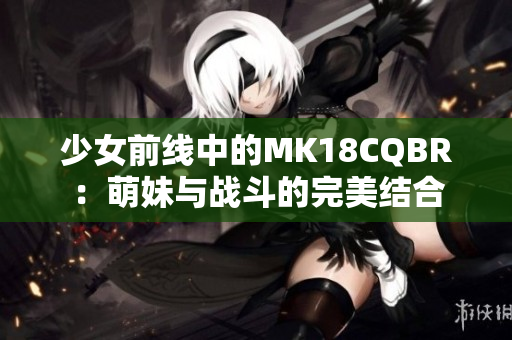 少女前线中的MK18CQBR：萌妹与战斗的完美结合