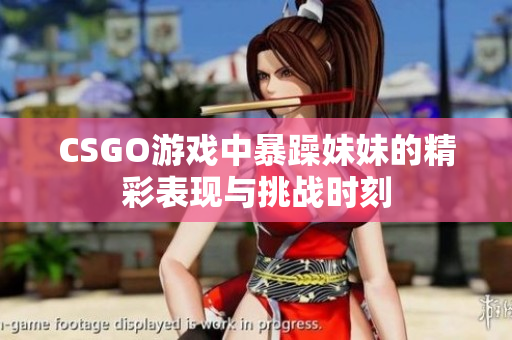 CSGO游戏中暴躁妹妹的精彩表现与挑战时刻