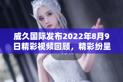 威久国际发布2022年8月9日精彩视频回顾，精彩纷呈不容错过