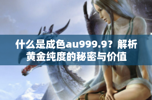 什么是成色au999.9？解析黄金纯度的秘密与价值