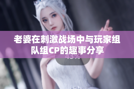 老婆在刺激战场中与玩家组队组CP的趣事分享