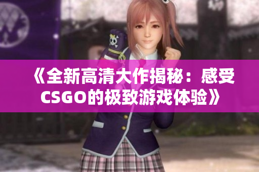 《全新高清大作揭秘：感受CSGO的极致游戏体验》