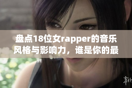 盘点18位女rapper的音乐风格与影响力，谁是你的最爱？