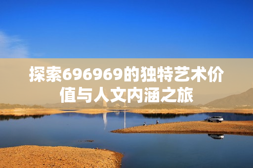 探索696969的独特艺术价值与人文内涵之旅